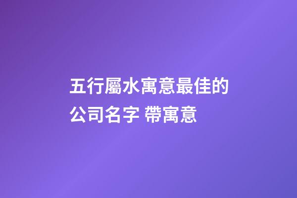 五行屬水寓意最佳的公司名字 帶寓意-第1張-公司起名-玄機派